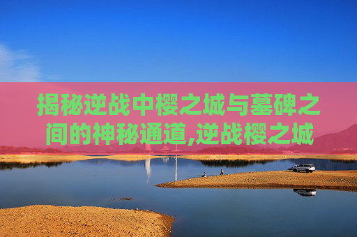 揭秘逆战中樱之城与墓碑之间的神秘通道,逆战樱之城策划墓地