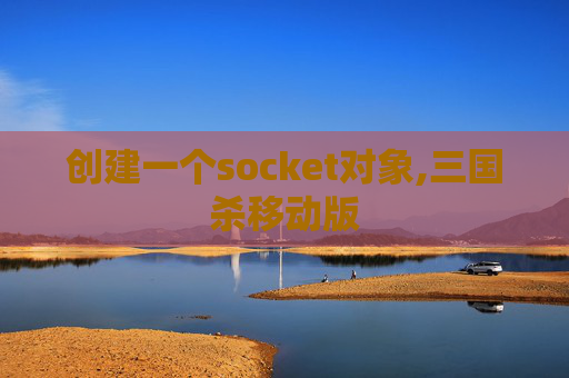 创建一个socket对象,三国杀移动版