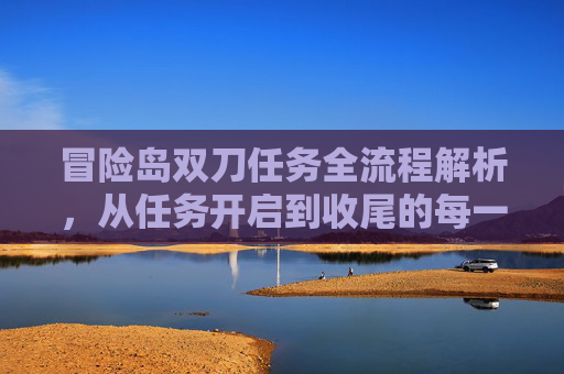 冒险岛双刀任务全流程解析，从任务开启到收尾的每一步关键技巧与实操建议,冒险岛双刀任务流程攻略