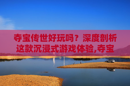 夺宝传世好玩吗？深度剖析这款沉浸式游戏体验,夺宝传世和传奇世界哪个好玩