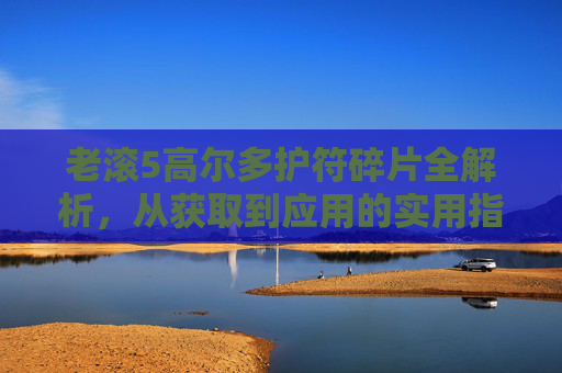 老滚5高尔多护符碎片全解析，从获取到应用的实用指南,老滚5小高尔多之杖