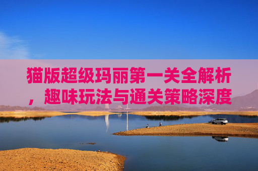猫版超级玛丽第一关全解析，趣味玩法与通关策略深度解读,猫版超级玛丽1下载安装