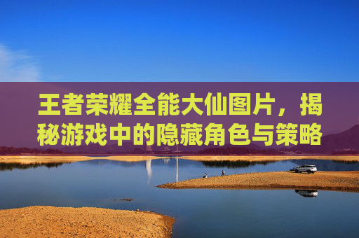 王者荣耀全能大仙图片，揭秘游戏中的隐藏角色与策略,王者荣耀全能大神图片