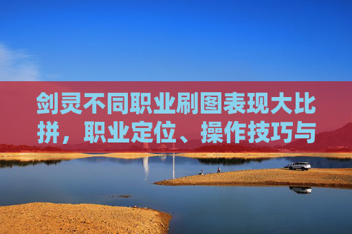 剑灵不同职业刷图表现大比拼，职业定位、操作技巧与战绩差异解析,剑灵什么职业刷图厉害一点