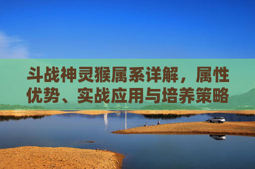 斗战神灵猴属系详解,属性优势、实战应用与培养策略,斗战神灵猴带什么灵兽-第1张图片-游戏守望资讯网 斗战神灵猴属系详解,属性优势、实战应用与培养策略,斗战神灵猴带什么灵兽-第1张图片-游戏守望资讯网