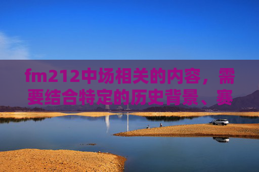 fm212中场相关的内容，需要结合特定的历史背景、赛事分析、球员动态等方面展开，不过由于未明确具体的语境指向，以下从一般性方向为你生成文章内容，,fm2012中场妖星