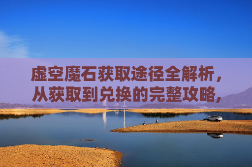 虚空魔石获取途径全解析，从获取到兑换的完整攻略,虚空魔石碎片在合成