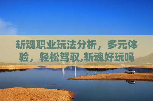 斩魂职业玩法分析，多元体验，轻松驾驭,斩魂好玩吗