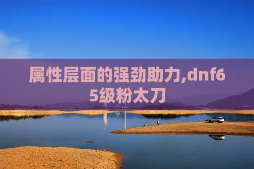 属性层面的强劲助力,dnf65级粉太刀
