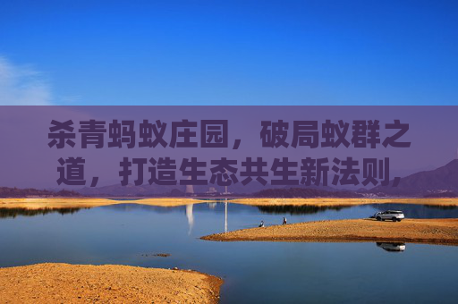 杀青蚂蚁庄园，破局蚁群之道，打造生态共生新法则,杀蚂蚁最厉害的农药