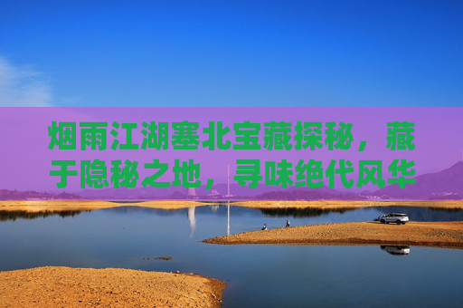 烟雨江湖塞北宝藏探秘，藏于隐秘之地，寻味绝代风华,烟雨江湖塞北宝藏攻略