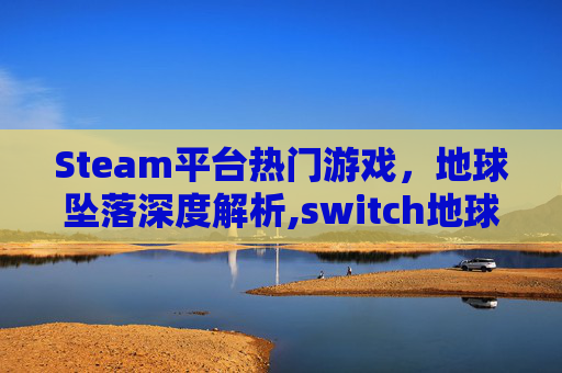 Steam平台热门游戏，地球坠落深度解析,switch地球陨落