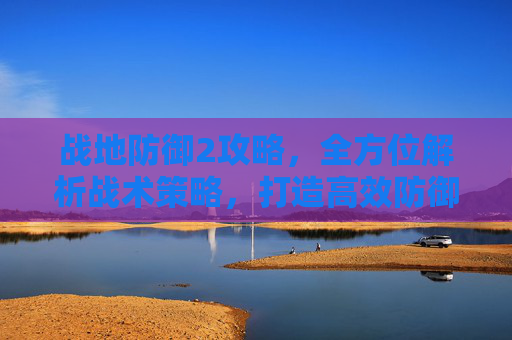 战地防御2攻略，全方位解析战术策略，打造高效防御体系,战地防御2攻略视频-第1张图片-游戏守望资讯网