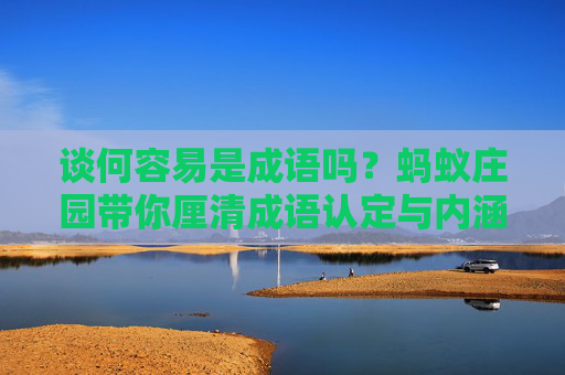 谈何容易是成语吗？蚂蚁庄园带你厘清成语认定与内涵，别被误解困住认知,谈何容易是成语吗蚂蚁庄园怎么解释