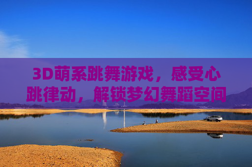 3D萌系跳舞游戏，感受心跳律动，解锁梦幻舞蹈空间,3D游戏美女跳舞
