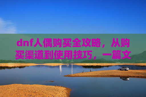 dnf人偶购买全攻略，从购买渠道到使用技巧，一篇文章搞定,dnf人偶师制作图在哪-第1张图片-游戏守望资讯网