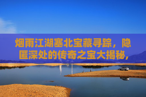 烟雨江湖塞北宝藏寻踪，隐匿深处的传奇之宝大揭秘,烟雨江湖塞北地图资源点在哪