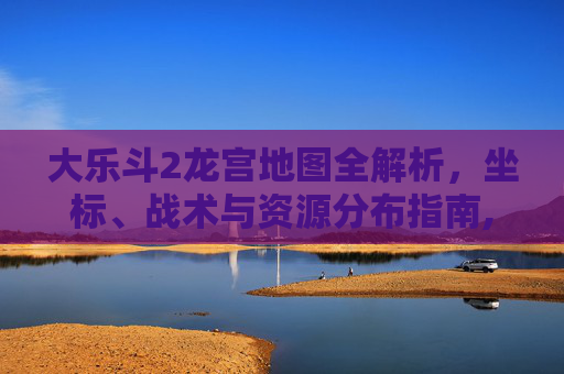 大乐斗2龙宫地图全解析,坐标、战术与资源分布指南,大乐斗2龙宫地图怎么进-第1张图片-游戏守望资讯网 大乐斗2龙宫地图全解析,坐标、战术与资源分布指南,大乐斗2龙宫地图怎么进-第1张图片-游戏守望资讯网