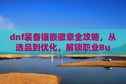 dnf装备镶嵌徽章全攻略,从选品到优化,解锁职业Buff最大化,dnf装备镶嵌徽章在哪里买-第1张图片-游戏守望资讯网 dnf装备镶嵌徽章全攻略,从选品到优化,解锁职业Buff最大化,dnf装备镶嵌徽章在哪里买-第1张图片-游戏守望资讯网