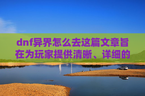 dnf异界怎么去这篇文章旨在为玩家提供清晰、详细的攻略，帮助玩家顺利踏入dnf异界，让大家能高效地开启异界探索之旅，以下是具体内容，,dnf怎么去掉异界气息
