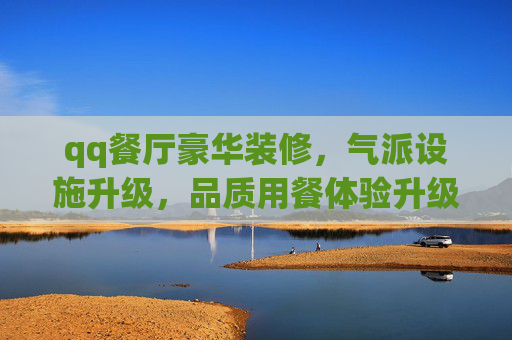 qq餐厅豪华装修，气派设施升级，品质用餐体验升级,qq餐厅装饰