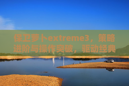 保卫萝卜extreme3，策略进阶与操作突破，驱动经典游戏新玩法,保卫萝卜extreme胖小黑