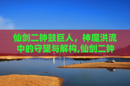 仙剑二钟鼓巨人，神魔洪流中的守望与解构,仙剑二钟鼓巨人攻略