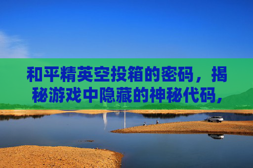 和平精英空投箱的密码，揭秘游戏中隐藏的神秘代码,和平精英空投箱子