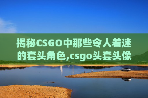 揭秘CSGO中那些令人着迷的套头角色,csgo头套头像