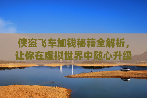 侠盗飞车加钱秘籍全解析，让你在虚拟世界中随心升级,侠盗飞车加钱秘籍大全(完整版)