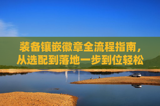 装备镶嵌徽章全流程指南，从选配到落地一步到位轻松搞定,装备怎么镶嵌徽章属性