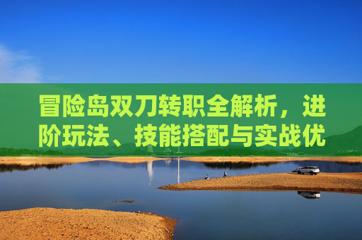 冒险岛双刀转职全解析，进阶玩法、技能搭配与实战优势全梳理,冒险岛双刀转职流程