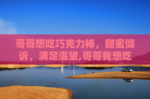 哥哥想吃巧克力棒，甜蜜倾诉，满足渴望,哥哥我想吃巧克力棒表情包