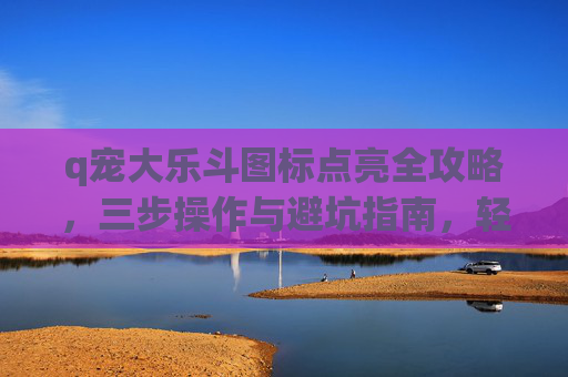 q宠大乐斗图标点亮全攻略，三步操作与避坑指南，轻松点亮专属标识,q宠大乐斗怎么进入