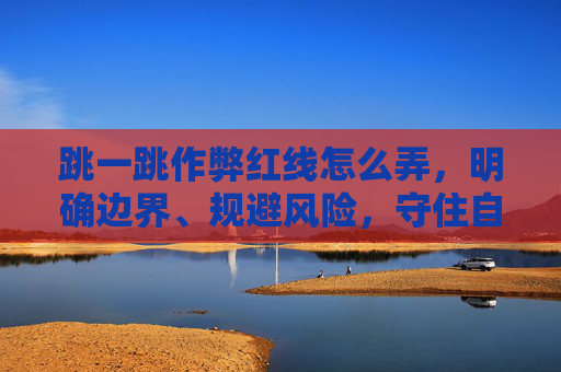 跳一跳作弊红线怎么弄，明确边界、规避风险，守住自身权益,跳一跳作弊红线2021