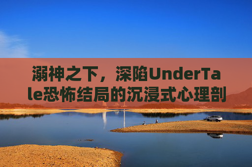 溺神之下，深陷UnderTale恐怖结局的沉浸式心理剖析与指南,undertale三个结局