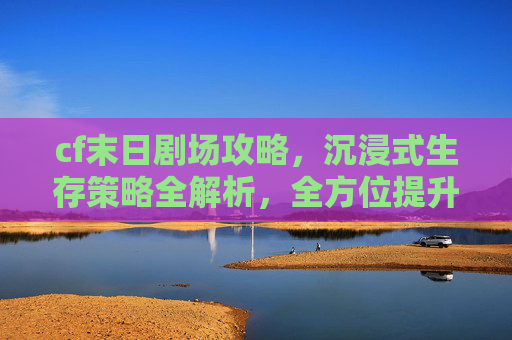 cf末日剧场攻略，沉浸式生存策略全解析，全方位提升胜率,CF末日剧场