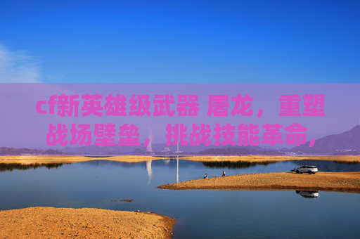 cf新英雄级武器 屠龙，重塑战场壁垒，挑战技能革命,cf新英雄级武器m4