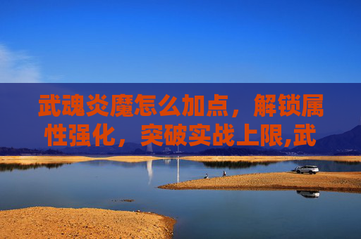 武魂炎魔怎么加点，解锁属性强化，突破实战上限,武魂七煞炎魔加点