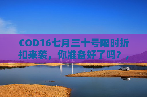 COD16七月三十号限时折扣来袭，你准备好了吗？,cod16打折时间2021