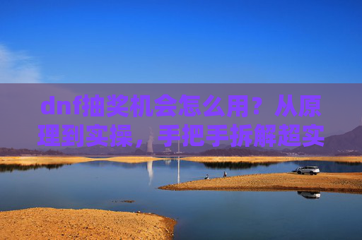 dnf抽奖机会怎么用？从原理到实操，手把手拆解超实用技巧,dnf活动抽奖