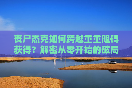 丧尸杰克如何跨越重重阻碍获得？解密从零开始的破局之路,丧尸列车机械狗怎么获得