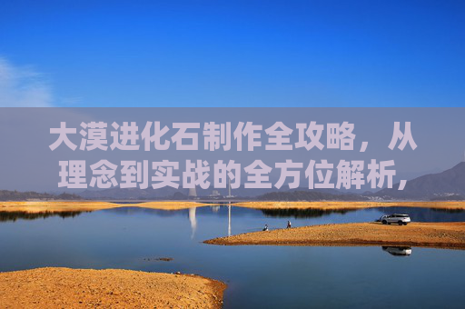 大漠进化石制作全攻略，从理念到实战的全方位解析,大漠进化石怎么做好看