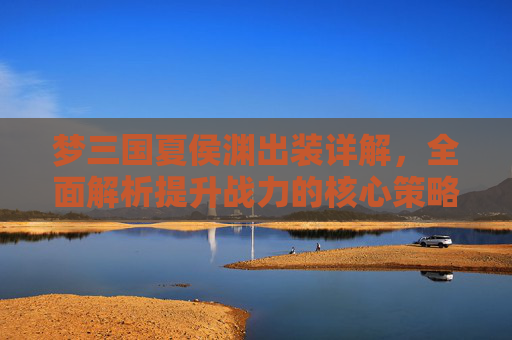 梦三国夏侯渊出装详解，全面解析提升战力的核心策略,梦三国夏侯渊怎么出装