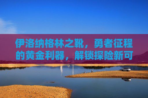 伊洛纳格林之靴，勇者征程的黄金利器，解锁探险新可能内容，,伊洛纳七团靴和极光戒指