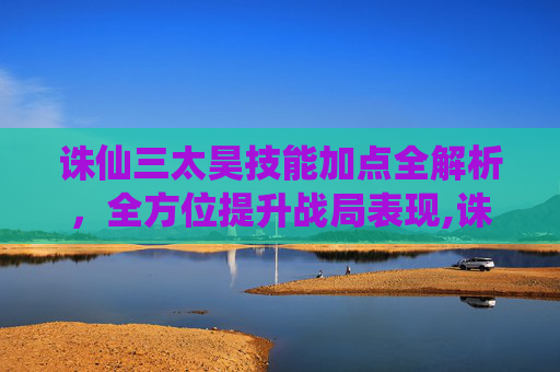 诛仙三太昊技能加点全解析，全方位提升战局表现,诛仙三太昊技能加点图片