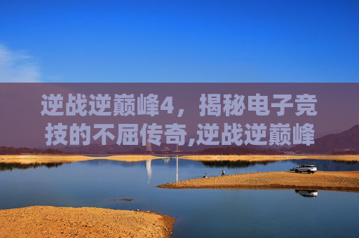 逆战逆巅峰4，揭秘电子竞技的不屈传奇,逆战逆巅峰 原子力量