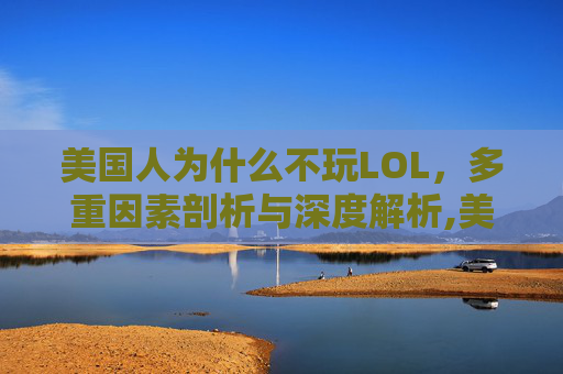 美国人为什么不玩LOL，多重因素剖析与深度解析,美国人为什么不玩王者荣耀脑筋急转弯