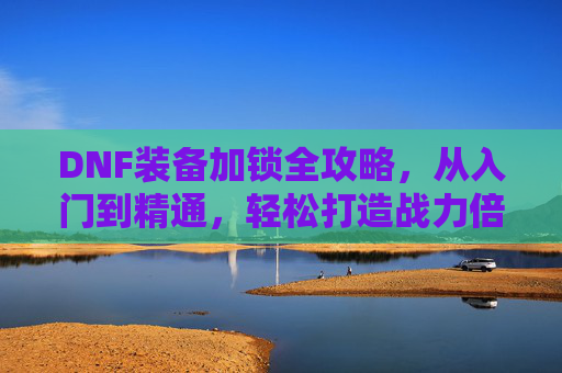 DNF装备加锁全攻略，从入门到精通，轻松打造战力倍级增益,dnf装备怎么锁两把锁
