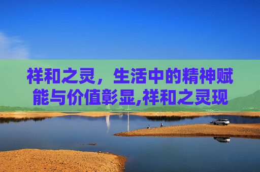 祥和之灵，生活中的精神赋能与价值彰显,祥和之灵现在有什么用